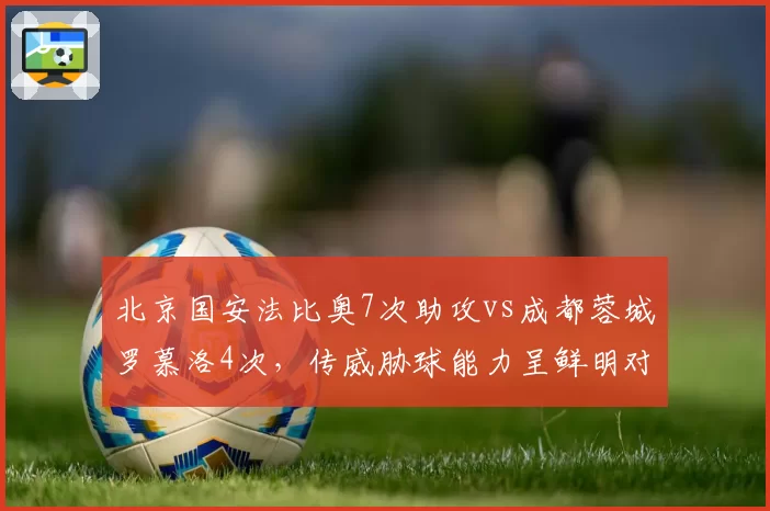 北京国安法比奥7次助攻vs成都蓉城罗慕洛4次,传威胁球能力呈鲜明对比