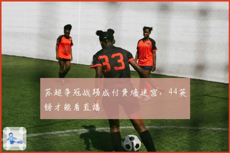 苏超争冠战踢成付费墙迷宫,44英镑才能看直播