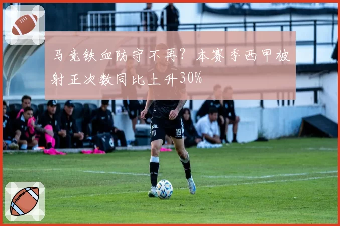 马竞铁血防守不再?本赛季西甲被射正次数同比上升30%