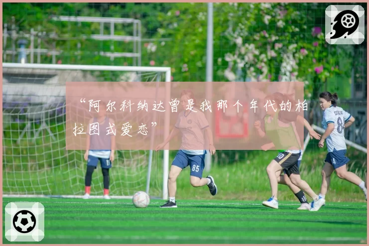 “阿尔科纳达曾是我那个年代的柏拉图式爱恋”