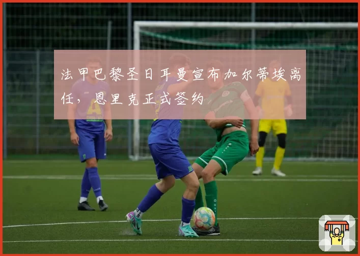 法甲巴黎圣日耳曼宣布加尔蒂埃离任,恩里克正式签约