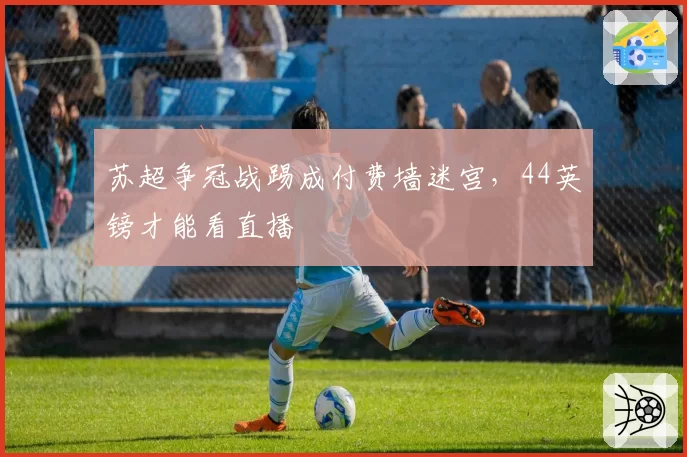 苏超争冠战踢成付费墙迷宫,44英镑才能看直播