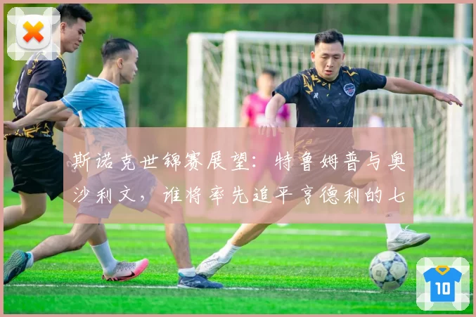 斯诺克世锦赛展望:特鲁姆普与奥沙利文,谁将率先追平亨德利的七冠纪录?