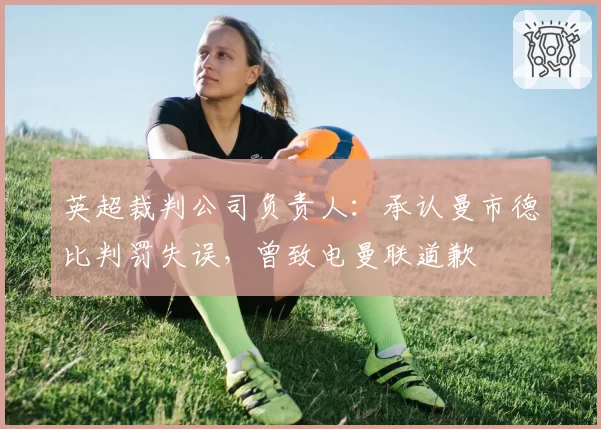 英超裁判公司负责人:承认曼市德比判罚失误,曾致电曼联道歉