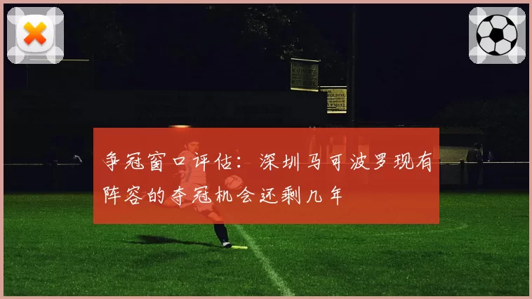 争冠窗口评估:深圳马可波罗现有阵容的夺冠机会还剩几年