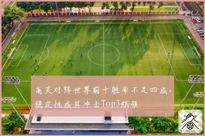 高芙对阵世界前十胜率不足四成,稳定性成其冲击Top3瓶颈