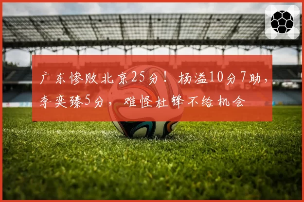 广东惨败北京25分！杨溢10分7助，李奕臻5分，难怪杜锋不给机会