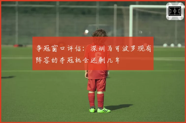 争冠窗口评估:深圳马可波罗现有阵容的夺冠机会还剩几年