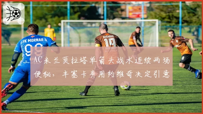 AC米兰莫拉塔单箭头战术连续两场便秘,丰塞卡弃用约维奇决定引意大利媒体集体声讨