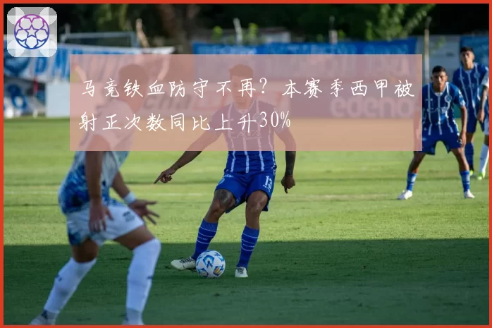 马竞铁血防守不再?本赛季西甲被射正次数同比上升30%