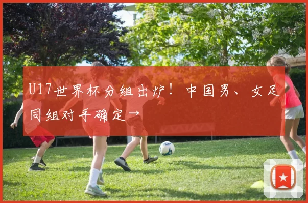 U17世界杯分组出炉！中国男、女足同组对手确定→