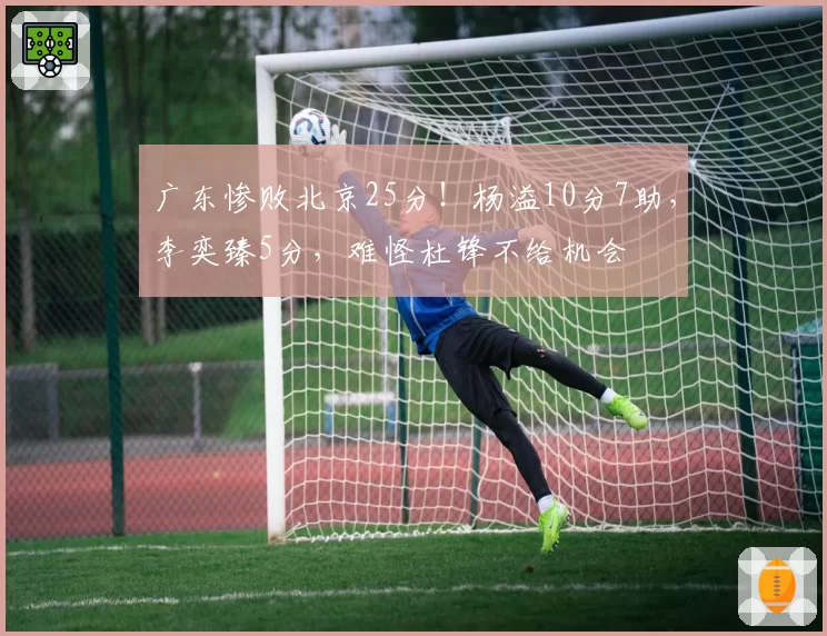 广东惨败北京25分！杨溢10分7助，李奕臻5分，难怪杜锋不给机会