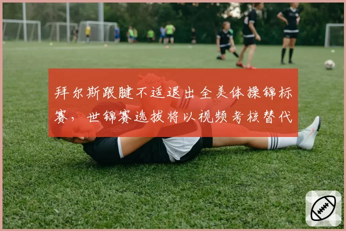 拜尔斯跟腱不适退出全美体操锦标赛,世锦赛选拔将以视频考核替代