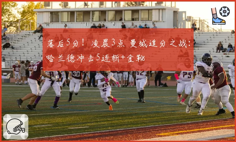 落后5分!凌晨3点 曼城追分之战:哈兰德冲击5连斩+金靴