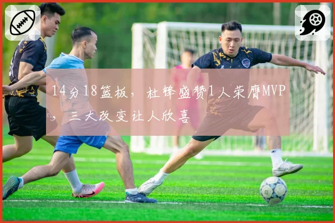 14分18篮板,杜锋盛赞1人荣膺MVP,三大改变让人欣喜