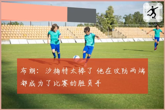 布朗：沙梅特太棒了 他在攻防两端都成为了比赛的胜负手