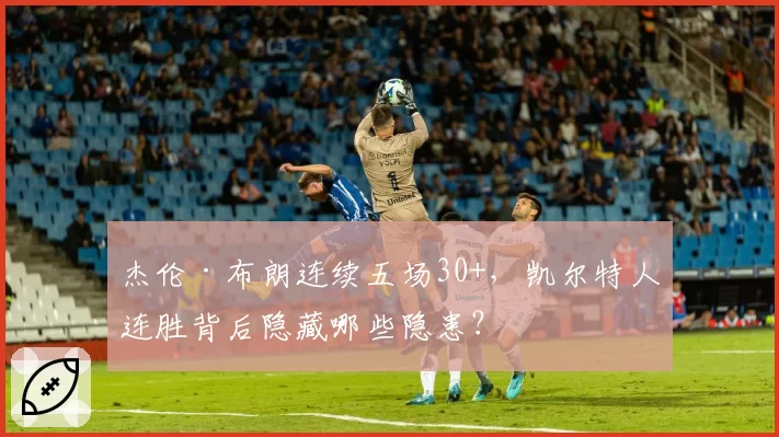 杰伦·布朗连续五场30+,凯尔特人连胜背后隐藏哪些隐患?
