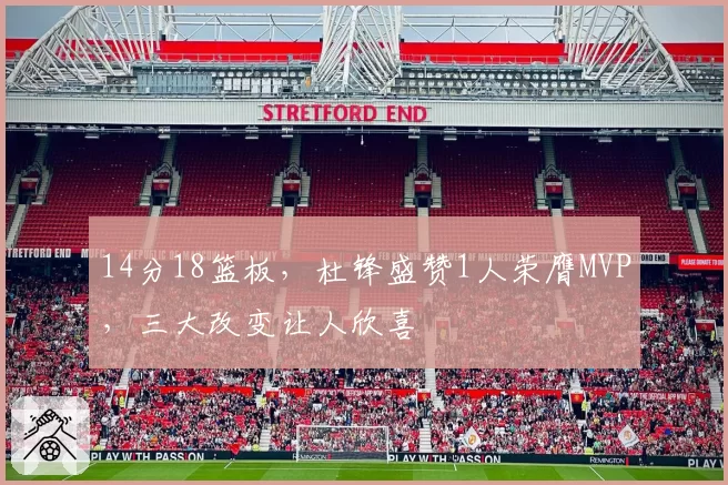 14分18篮板,杜锋盛赞1人荣膺MVP,三大改变让人欣喜
