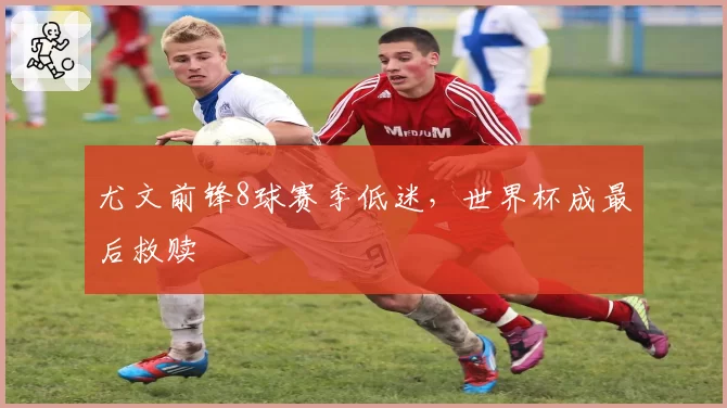 尤文前锋8球赛季低迷，世界杯成最后救赎