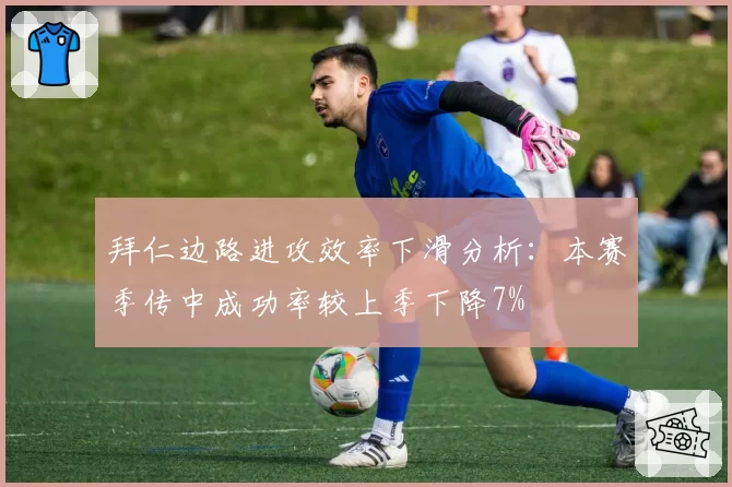 拜仁边路进攻效率下滑分析:本赛季传中成功率较上季下降7%
