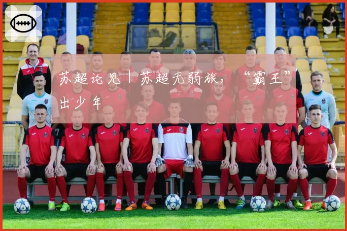 苏超论见｜苏超无弱旅，“霸王”出少年