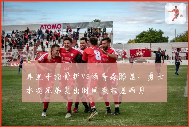 库里手指骨折vs汤普森膝盖,勇士水花兄弟复出时间表相差两月