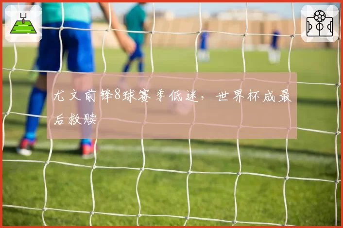 尤文前锋8球赛季低迷，世界杯成最后救赎