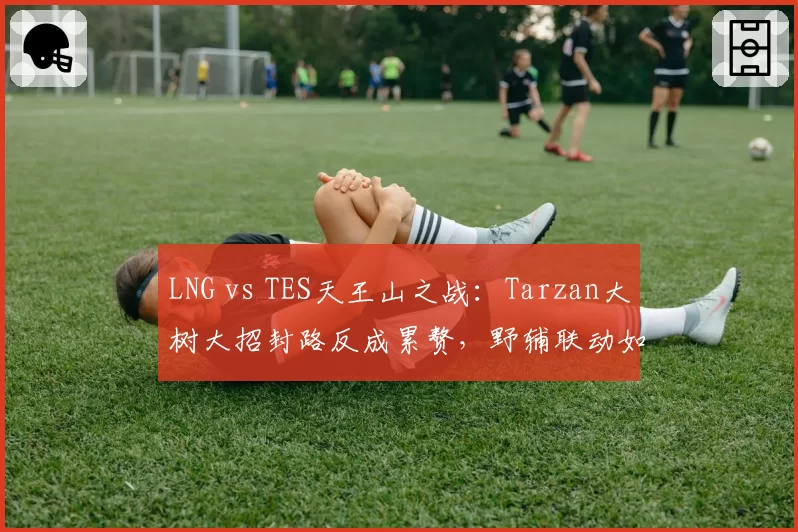 LNG vs TES天王山之战:Tarzan大树大招封路反成累赘,野辅联动如何改进?