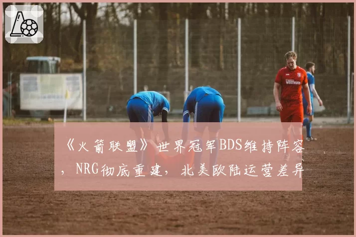 《火箭联盟》世界冠军BDS维持阵容，NRG彻底重建，北美欧陆运营差异