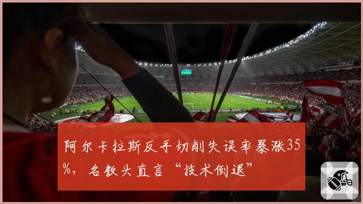 阿尔卡拉斯反手切削失误率暴涨35%,名教头直言“技术倒退”