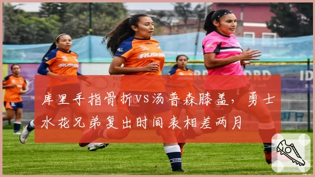 库里手指骨折vs汤普森膝盖,勇士水花兄弟复出时间表相差两月