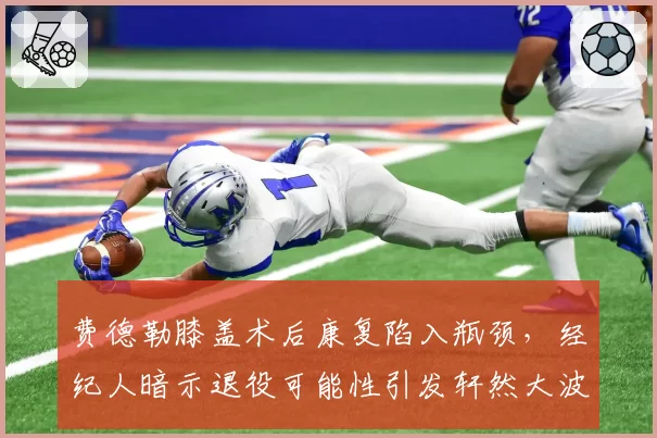 费德勒膝盖术后康复陷入瓶颈,经纪人暗示退役可能性引发轩然大波