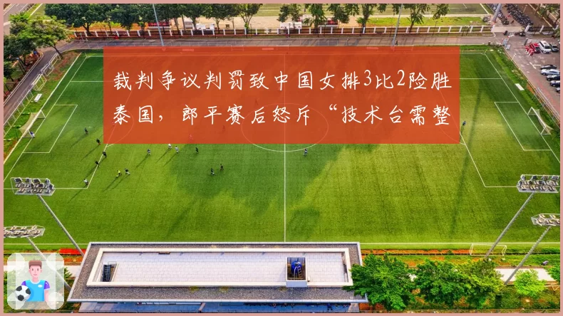 裁判争议判罚致中国女排3比2险胜泰国,郎平赛后怒斥“技术台需整顿”