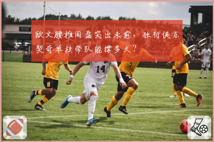 欧文腰椎间盘突出未愈，独行侠东契奇单核带队能撑多久？