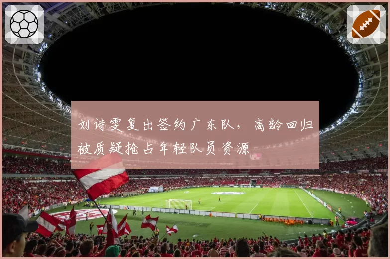 刘诗雯复出签约广东队，高龄回归被质疑抢占年轻队员资源