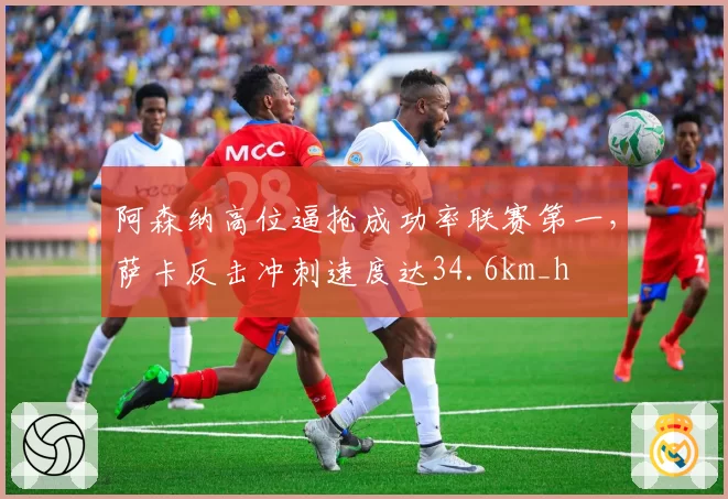 阿森纳高位逼抢成功率联赛第一,萨卡反击冲刺速度达34.6km_h
