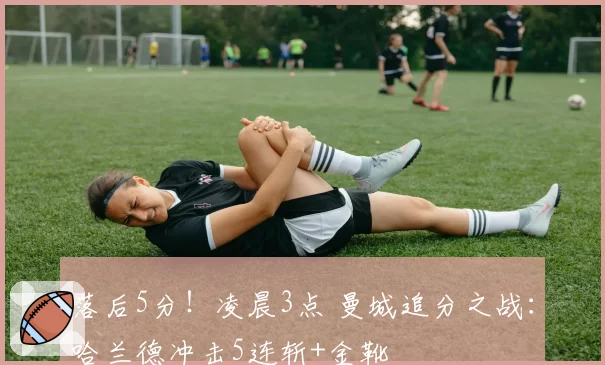 落后5分!凌晨3点 曼城追分之战:哈兰德冲击5连斩+金靴