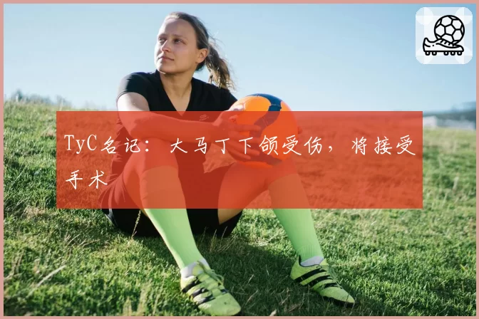 TyC名记:大马丁下颌受伤,将接受手术